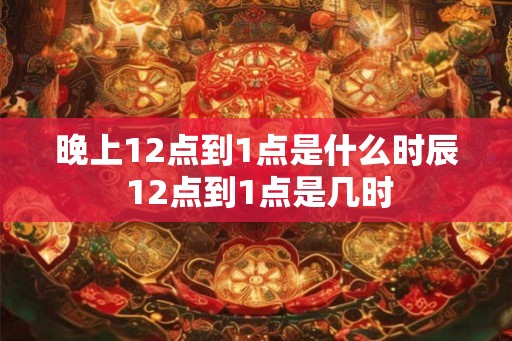 晚上12点到1点是什么时辰 12点到1点是几时