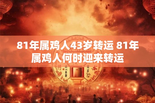 81年属鸡人43岁转运 81年属鸡人何时迎来转运 81年属鸡人43岁转运 81年属鸡人何时迎来转运