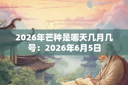 2026年芒种是哪天几月几号：2026年6月5日