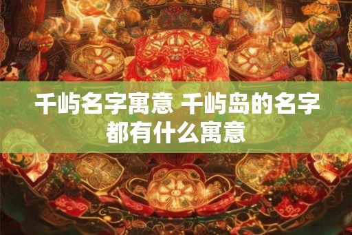 千屿名字寓意 千屿岛的名字都有什么寓意