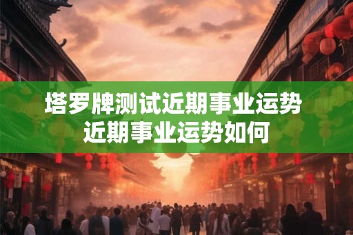 塔罗牌测试近期事业运势 近期事业运势如何