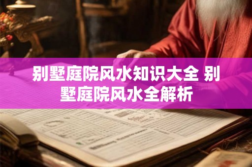 别墅庭院风水知识大全 别墅庭院风水全解析