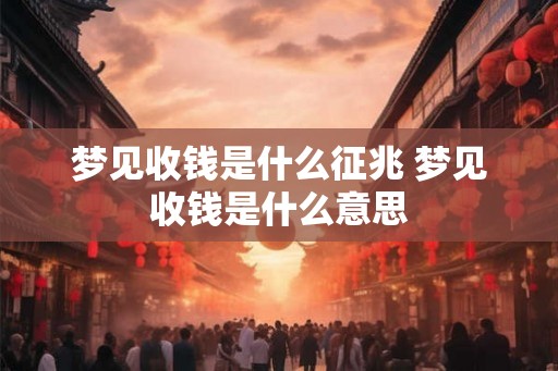梦见收钱是什么征兆 梦见收钱是什么意思