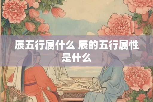 辰五行属什么 辰的五行属性是什么