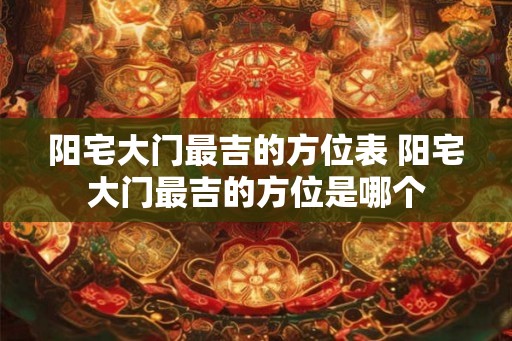 阳宅大门最吉的方位表 阳宅大门最吉的方位是哪个 阳宅大门最吉的方位表 阳宅大门最吉的方位是哪个