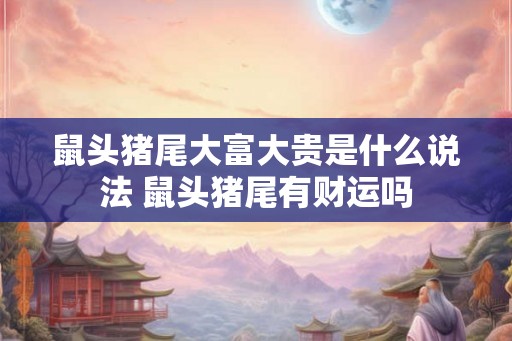 鼠头猪尾大富大贵是什么说法 鼠头猪尾有财运吗