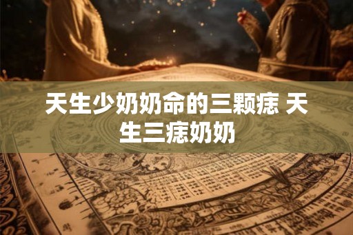 天生少奶奶命的三颗痣 天生三痣奶奶 天生少奶奶命的三颗痣 天生三痣奶奶
