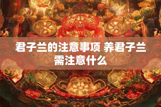 君子兰的注意事项 养君子兰需注意什么