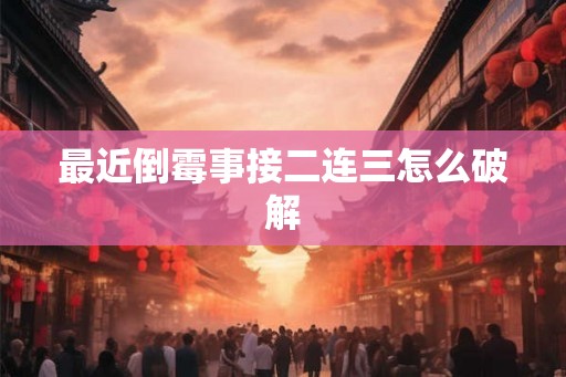 最近倒霉事接二连三怎么破解 最近倒霉事接二连三怎么破解