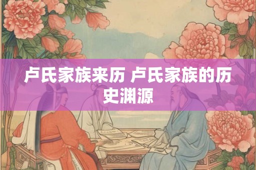 卢氏家族来历 卢氏家族的历史渊源