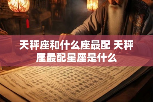 天秤座和什么座最配 天秤座最配星座是什么