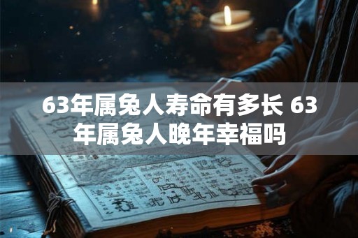 63年属兔人寿命有多长 63年属兔人晚年幸福吗