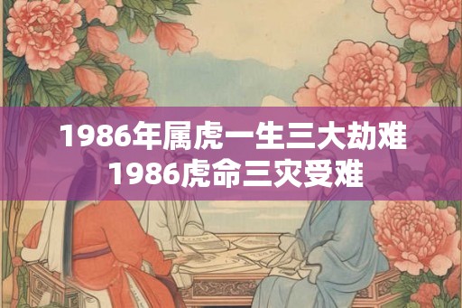 1986年属虎一生三大劫难 1986虎命三灾受难