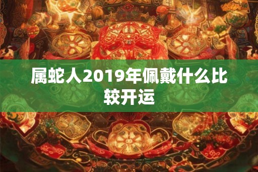 属蛇人2019年佩戴什么比较开运