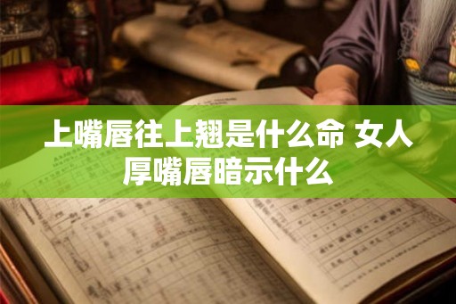 上嘴唇往上翘是什么命 女人厚嘴唇暗示什么