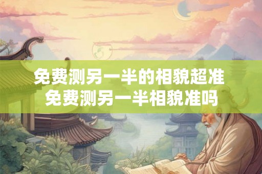 免费测另一半的相貌超准 免费测另一半相貌准吗
