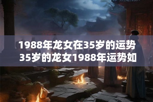 1988年龙女在35岁的运势 35岁的龙女1988年运势如何