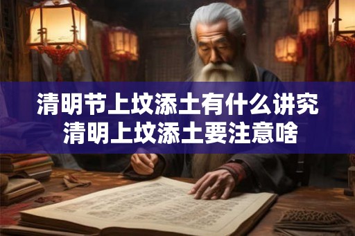 清明节上坟添土有什么讲究 清明上坟添土要注意啥 清明节上坟添土有什么讲究 清明上坟添土要注意啥