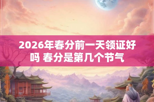 2026年春分前一天领证好吗 春分是第几个节气