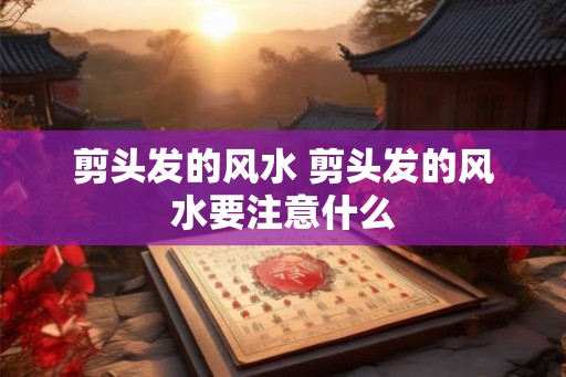 剪头发的风水 剪头发的风水要注意什么