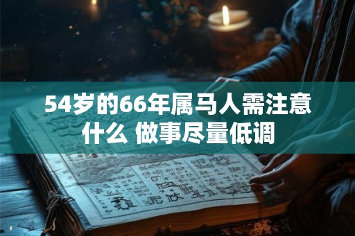 54岁的66年属马人需注意什么 做事尽量低调