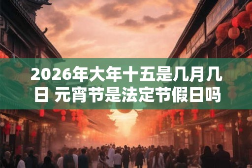 2026年大年十五是几月几日 元宵节是法定节假日吗