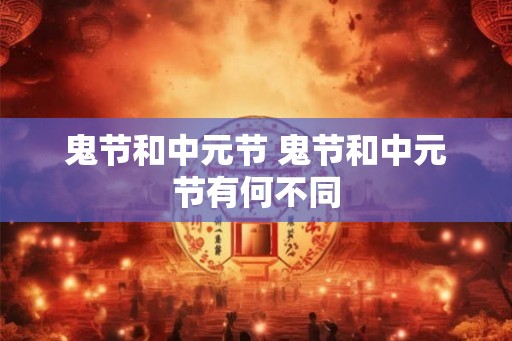 鬼节和中元节 鬼节和中元节有何不同