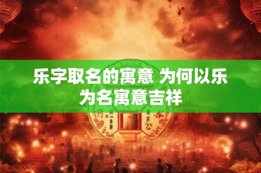 乐字取名的寓意 为何以乐为名寓意吉祥