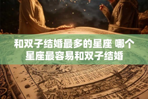 和双子结婚最多的星座 哪个星座最容易和双子结婚
