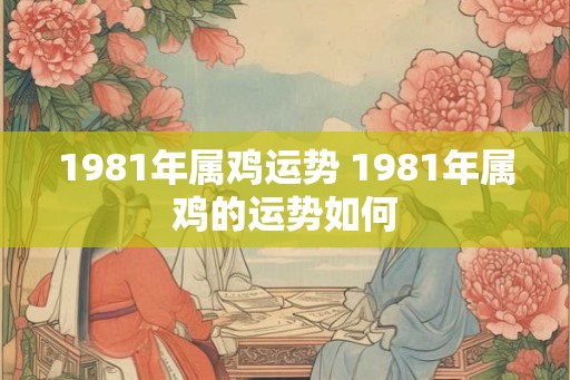 1981年属鸡运势 1981年属鸡的运势如何 1981年属鸡运势 1981年属鸡的运势如何