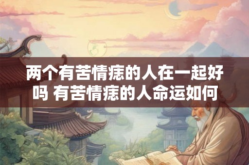 两个有苦情痣的人在一起好吗 有苦情痣的人命运如何