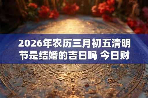 2026年农历三月初五清明节是结婚的吉日吗 今日财喜神方位