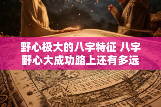 野心极大的八字特征 八字野心大成功路上还有多远