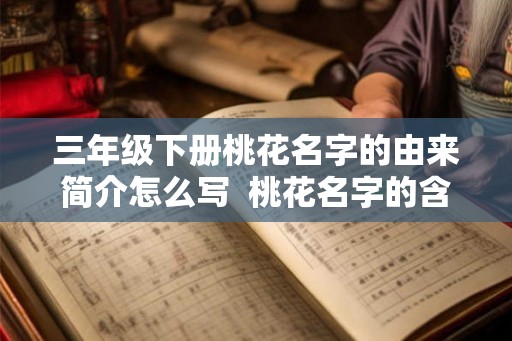 三年级下册桃花名字的由来简介怎么写  桃花名字的含义