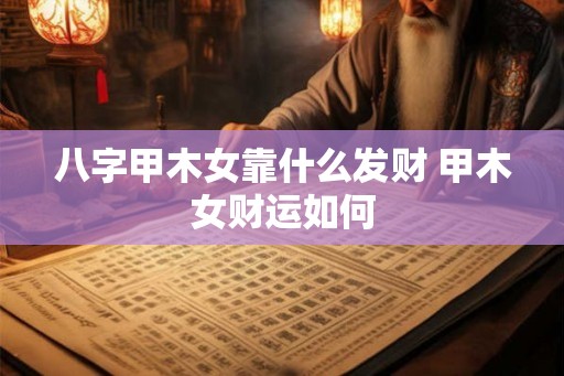 八字甲木女靠什么发财 甲木女财运如何