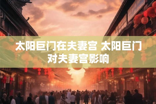 太阳巨门在夫妻宫 太阳巨门对夫妻宫影响