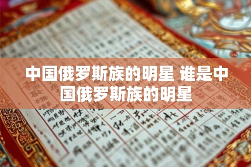 中国俄罗斯族的明星 谁是中国俄罗斯族的明星 中国俄罗斯族的明星 谁是中国俄罗斯族的明星