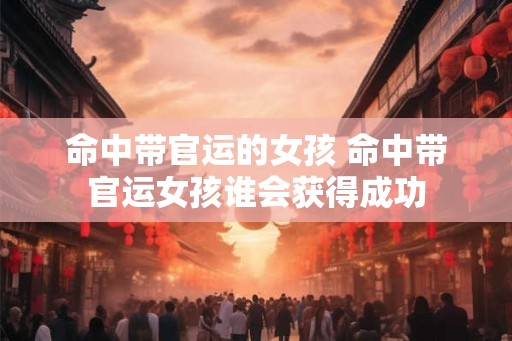 命中带官运的女孩 命中带官运女孩谁会获得成功
