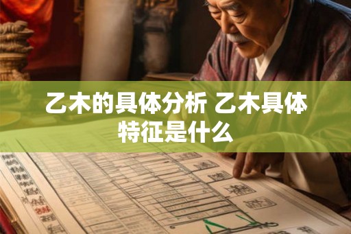乙木的具体分析 乙木具体特征是什么 乙木的具体分析 乙木具体特征是什么