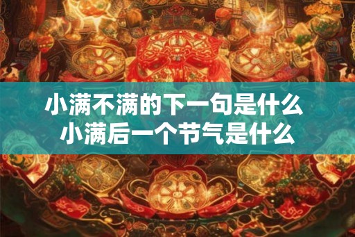 小满不满的下一句是什么 小满后一个节气是什么 小满不满的下一句是什么 小满后一个节气是什么
