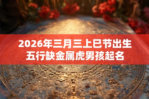 2026年三月三上巳节出生五行缺金属虎男孩起名 2026年三月三上巳节出生五行缺金属虎男孩起名