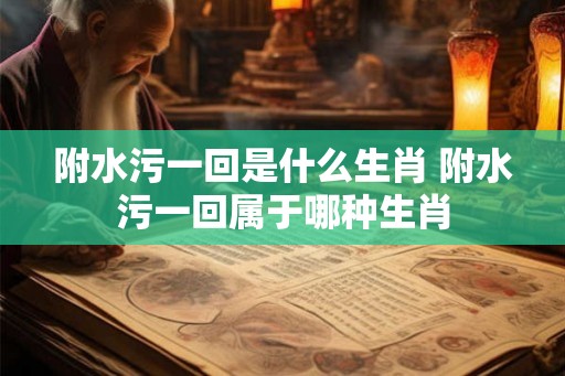 附水污一回是什么生肖 附水污一回属于哪种生肖