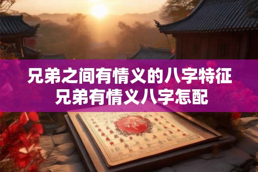 兄弟之间有情义的八字特征 兄弟有情义八字怎配 兄弟之间有情义的八字特征 兄弟有情义八字怎配
