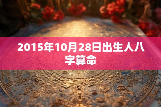 2015年10月28日出生人八字算命 2015年10月28日出生人八字算命