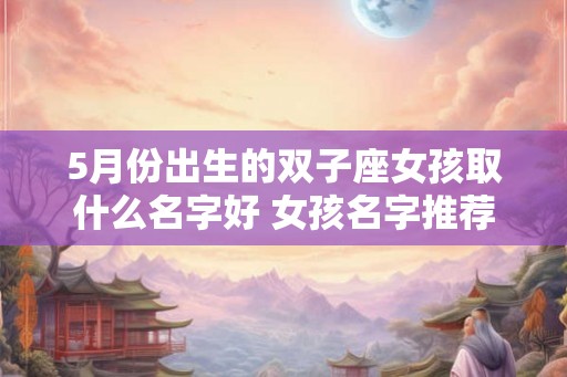 5月份出生的双子座女孩取什么名字好 女孩名字推荐