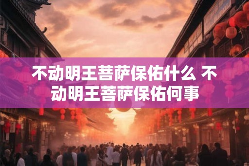 不动明王菩萨保佑什么 不动明王菩萨保佑何事