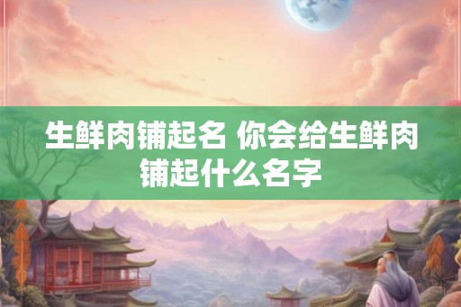 生鲜肉铺起名 你会给生鲜肉铺起什么名字