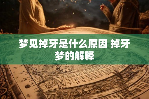 梦见掉牙是什么原因 掉牙梦的解释 梦见掉牙是什么原因 掉牙梦的解释