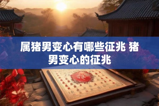 属猪男变心有哪些征兆 猪男变心的征兆