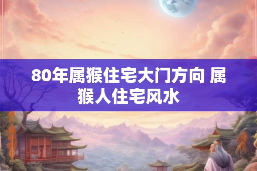80年属猴住宅大门方向 属猴人住宅风水
